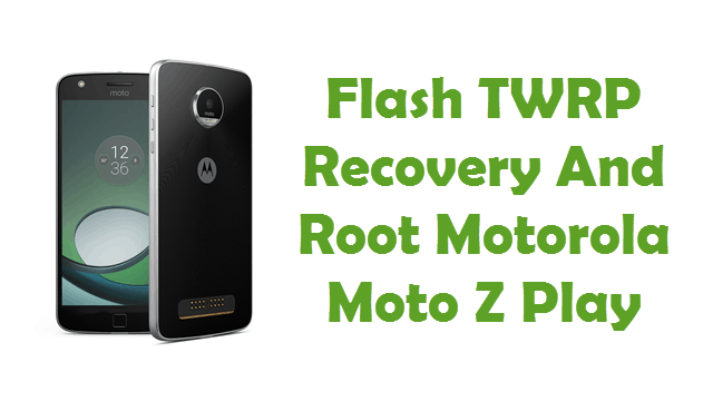 Flash TWRP Recovery And Root Moto Z Play