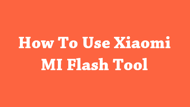 How to Use Xiaomi MI Flash Tool For Flashing Firmware